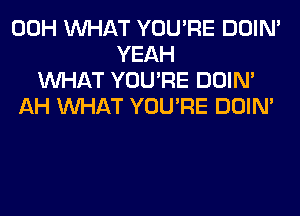 00H WHAT YOU'RE DOIN'
YEAH
WHAT YOU'RE DOIN'
AH WHAT YOU'RE DOIN'