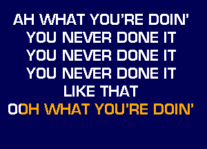 AH WHAT YOU'RE DOIN'
YOU NEVER DONE IT
YOU NEVER DONE IT
YOU NEVER DONE IT

LIKE THAT
00H WHAT YOU'RE DOIN'