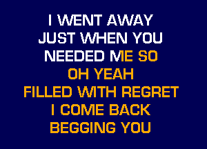 I WENT AWAY
JUST WHEN YOU
NEEDED ME 80
OH YEAH
FILLED WITH REGRET
I COME BACK
BEGGING YOU
