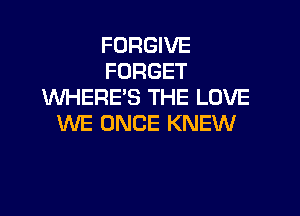 FORGIVE
FORGET
WHERE'S THE LOVE

WE ONCE KNEW