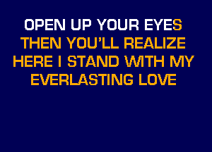 OPEN UP YOUR EYES
THEN YOU'LL REALIZE
HERE I STAND WITH MY
EVERLASTING LOVE