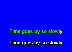 Time goes by so slowly

Time goes by so slowly