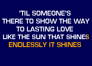 'TIL SOMEONE'S
THERE TO SHOW THE WAY

TO LASTING LOVE
LIKE THE SUN THAT SHINES

ENDLESSLY IT SHINES