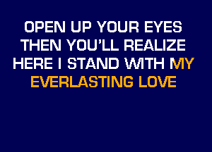 OPEN UP YOUR EYES
THEN YOU'LL REALIZE
HERE I STAND WITH MY
EVERLASTING LOVE