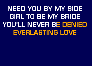 NEED YOU BY MY SIDE
GIRL TO BE MY BRIDE
YOU'LL NEVER BE DENIED
EVERLASTING LOVE