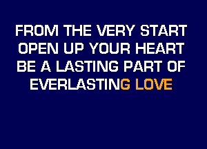 FROM THE VERY START

OPEN UP YOUR HEART

BE A LASTING PART OF
EVERLASTING LOVE