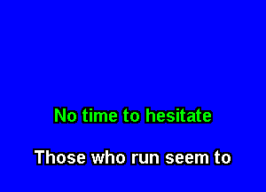 No time to hesitate

Those who run seem to