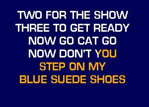 TWO FOR THE SHOW
THREE TO GET READY
NOW G0 CAT G0
NOW DON'T YOU
STEP ON MY
BLUE SUEDE SHOES