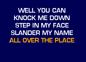 WELL YOU CAN
KNOCK ME DOWN
STEP IN MY FACE

SLANDER MY NAME
ALL OVER THE PLACE