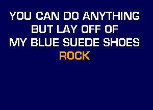 YOU CAN DO ANYTHING
BUT LAY OFF OF
MY BLUE SUEDE SHOES
ROCK