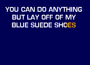 YOU CAN DO ANYTHING
BUT LAY OFF OF MY
BLUE SUEDE SHOES