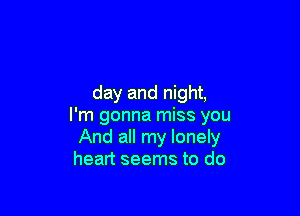 day and night,

I'm gonna miss you
And all my lonely
heart seems to do