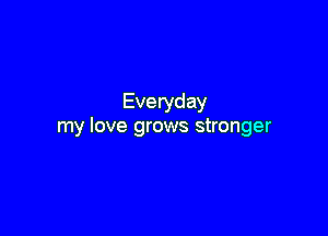 Eve ryday

my love grows stronger