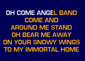 0H COME ANGEL BAND
COME AND
AROUND ME STAND
0H BEAR ME AWAY
ON YOUR SNOWY WINGS
TO MY IMMORTAL HOME