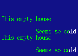 This empty house

Seems so cold
This empty house

Seems so cold