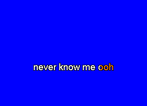never know me ooh