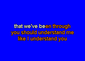 that we've been through

you should understand me
like I understand you