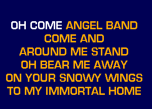 0H COME ANGEL BAND
COME AND
AROUND ME STAND
0H BEAR ME AWAY
ON YOUR SNOWY WINGS
TO MY IMMORTAL HOME