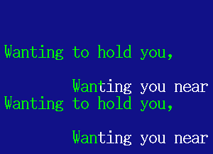 Wanting to hold you,

Wanting you near
Wanting to hold you,

wanting you near