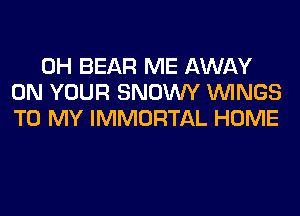 0H BEAR ME AWAY
ON YOUR SNOWY WINGS
TO MY IMMORTAL HOME