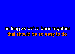 as long as we've been together
that should be so easy to do