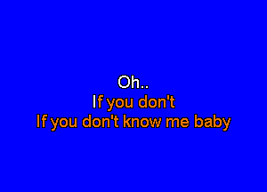 Oh

lfyou gon't
If you don't know me baby