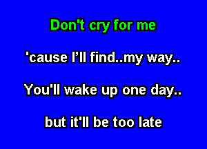 Don't cry for me

'cause Pll find..my way..

You'll wake up one day..

but it'll be too late