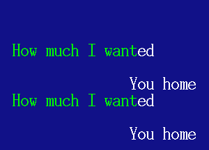 How much I wanted

You home
How much I wanted

You home