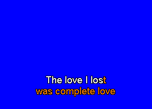 The love I lost
was complete love