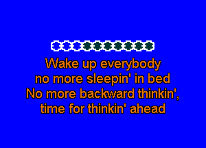 W

Wake up everybody
no more sleepin' in bed
No more backward thinkin',
time for thinkin' ahead

g
