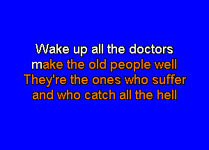 Wake up all the doctors
make the old people well
They're the ones who suffer
and who catch all the hell

g