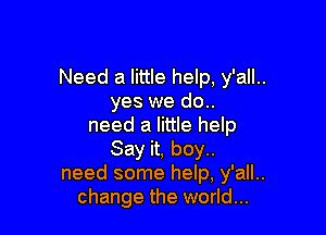 Need a little help, y'all..
yes we do..

need a little help
Say it, boy..
need some help, y'all..
change the world...