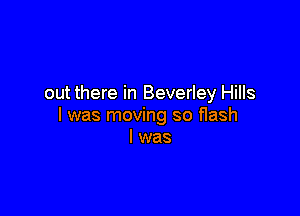 out there in Beverley Hills

l was moving so flash
I was