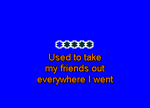 m

Used to take
my friends out
everywhere I went