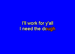 I'll work for y'all

I need the dough