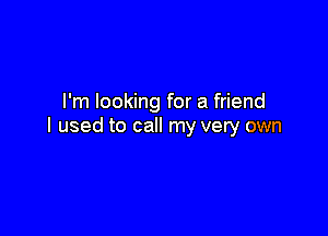 I'm looking for a friend

I used to call my very own