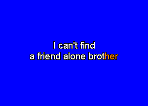 I can't find

a friend alone brother