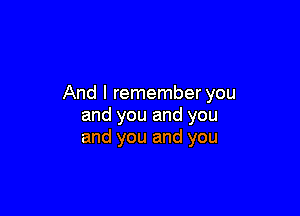 And I remember you

and you and you
and you and you