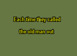 Each time they called

the old man out