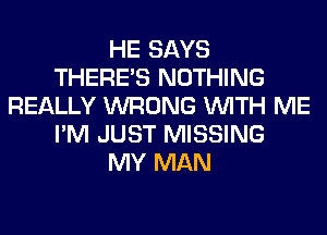 HE SAYS
THERE'S NOTHING
REALLY WRONG WITH ME
I'M JUST MISSING
MY MAN