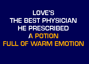 LOVE'S
THE BEST PHYSICIAN
HE PRESCRIBED
A POTION
FULL OF WARM EMOTION