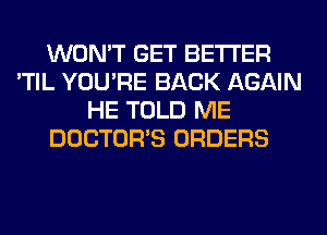 WON'T GET BETTER
'TIL YOU'RE BACK AGAIN
HE TOLD ME
DOCTORS ORDERS