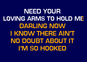 NEED YOUR
LOVING ARMS TO HOLD ME

DARLING NOW
I KNOW THERE AIN'T
N0 DOUBT ABOUT IT
I'M SO HOOKED