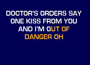 DOCTORS ORDERS SAY
ONE KISS FROM YOU
AND I'M OUT OF
DANGER 0H