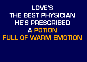 LOVE'S
THE BEST PHYSICIAN
HE'S PRESCRIBED
A POTION
FULL OF WARM EMOTION