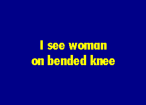 I see woman

on bended knee