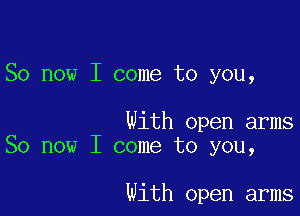 So now I come to you,

With open arms
So now I come to you,

With open arms