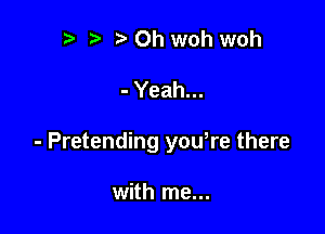 r t fa Oh woh woh

- Yeah...

- Pretending yowre there

with me...