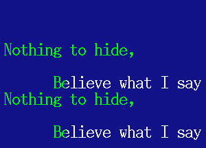 Nothing to hide,

Believe what I say
Nothing to hide,

Believe what I say