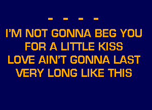 I'M NOT GONNA BEG YOU
FOR A LITTLE KISS
LOVE AIN'T GONNA LAST
VERY LONG LIKE THIS